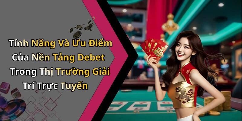 Tính Năng Và Ưu Điểm Của Nền Tảng Debet Trong Thị Trường Giải Trí Trực Tuyến