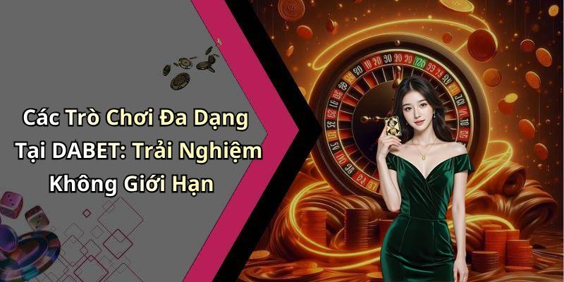 Các Trò Chơi Đa Dạng Tại DABET: Trải Nghiệm Không Giới Hạn