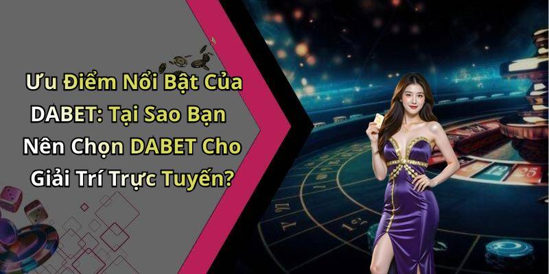 Ưu Điểm Nổi Bật Của DABET: Tại Sao Bạn Nên Chọn DABET Cho Giải Trí Trực Tuyến?