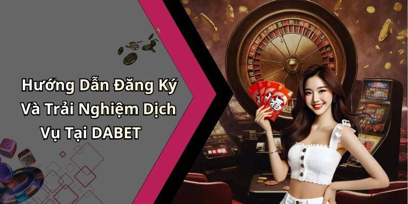 Hướng Dẫn Đăng Ký Và Trải Nghiệm Dịch Vụ Tại DABET