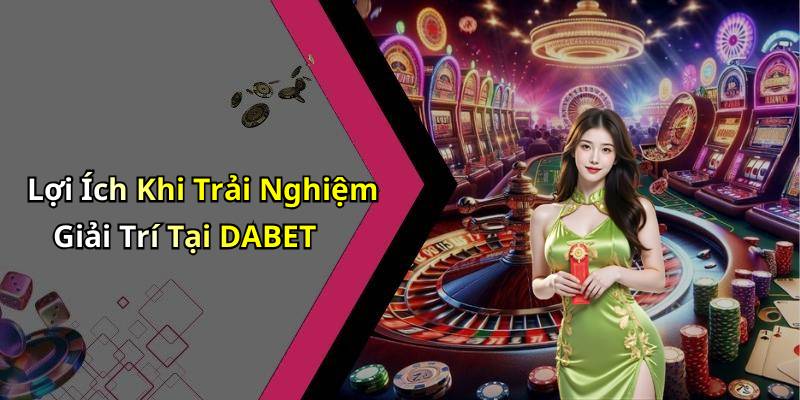 Lợi Ích Khi Trải Nghiệm Giải Trí Tại DABET