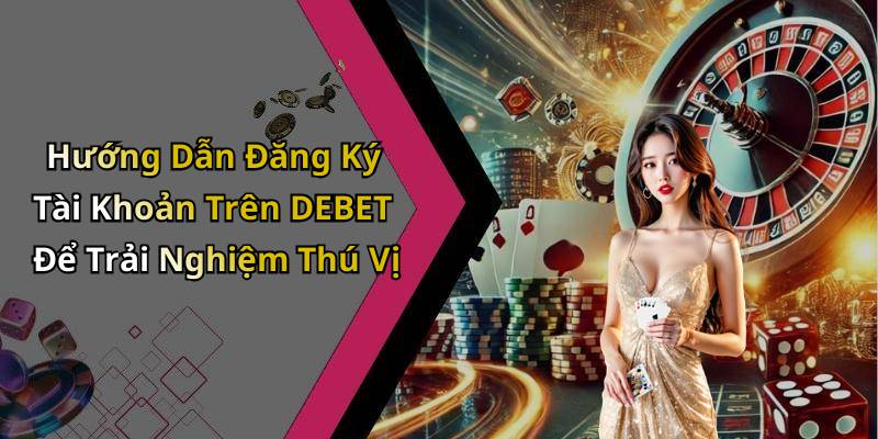Hướng Dẫn Đăng Ký Tài Khoản Trên DEBET Để Trải Nghiệm Thú Vị