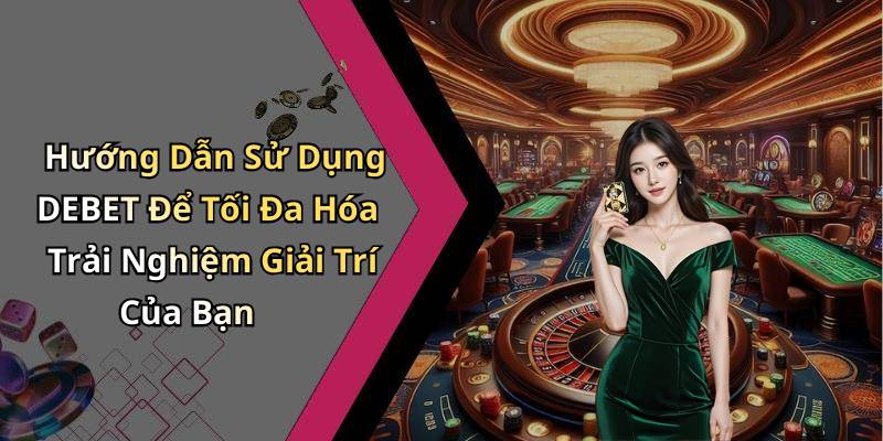 Hướng Dẫn Sử Dụng DEBET Để Tối Đa Hóa Trải Nghiệm Giải Trí Của Bạn