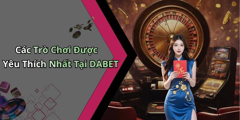 Các Trò Chơi Được Yêu Thích Nhất Tại DABET
