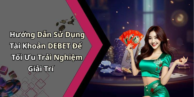 Hướng Dẫn Sử Dụng Tài Khoản DEBET Để Tối Ưu Trải Nghiệm Giải Trí