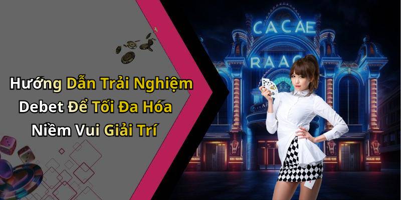 Hướng Dẫn Trải Nghiệm Debet Để Tối Đa Hóa Niềm Vui Giải Trí