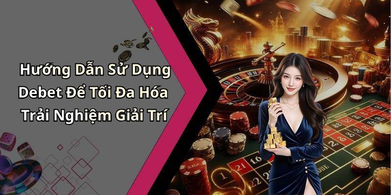 Hướng Dẫn Sử Dụng Debet Để Tối Đa Hóa Trải Nghiệm Giải Trí
