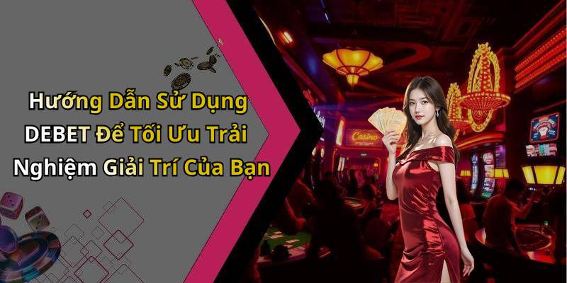 Hướng Dẫn Sử Dụng DEBET Để Tối Ưu Trải Nghiệm Giải Trí Của Bạn