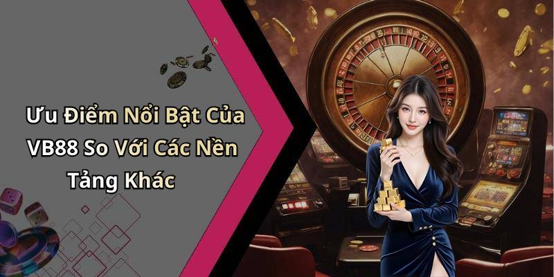Ưu Điểm Nổi Bật Của VB88 So Với Các Nền Tảng Khác