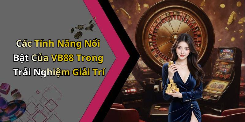 Các Tính Năng Nổi Bật Của VB88 Trong Trải Nghiệm Giải Trí
