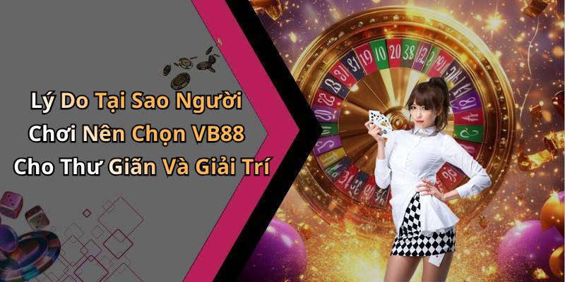 Lý Do Tại Sao Người Chơi Nên Chọn VB88 Cho Thư Giãn Và Giải Trí