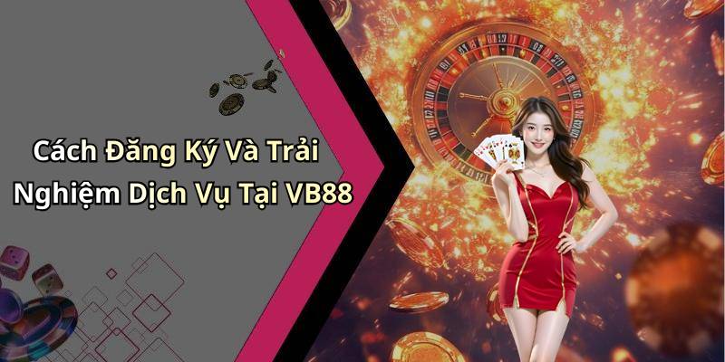 Cách Đăng Ký Và Trải Nghiệm Dịch Vụ Tại VB88