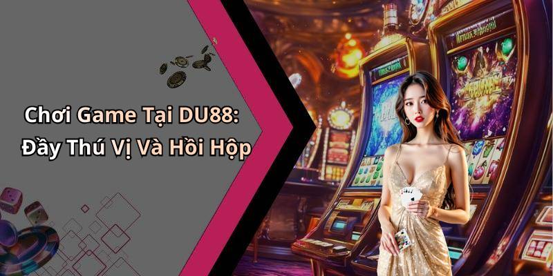 Chơi Game Tại DU88: Đầy Thú Vị Và Hồi Hộp