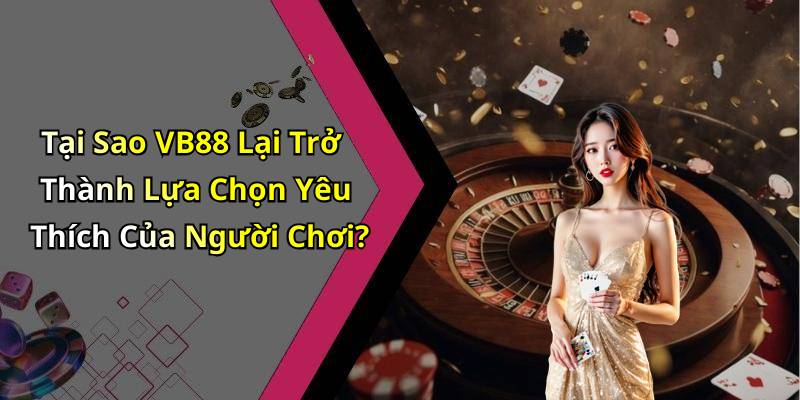 Tại Sao VB88 Lại Trở Thành Lựa Chọn Yêu Thích Của Người Chơi?