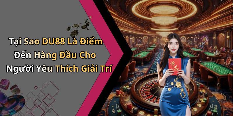 Tại Sao DU88 Là Điểm Đến Hàng Đầu Cho Người Yêu Thích Giải Trí