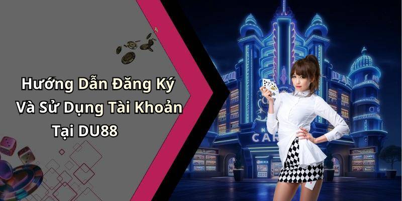 Hướng Dẫn Đăng Ký Và Sử Dụng Tài Khoản Tại DU88
