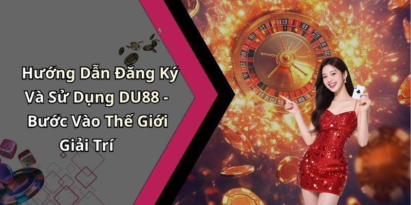 Hướng Dẫn Đăng Ký Và Sử Dụng DU88 - Bước Vào Thế Giới Giải Trí