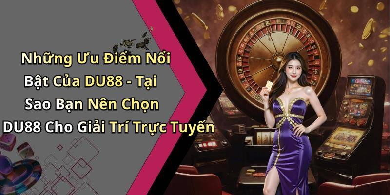 Những Ưu Điểm Nổi Bật Của DU88 - Tại Sao Bạn Nên Chọn DU88 Cho Giải Trí Trực Tuyến