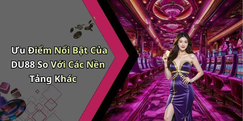 Ưu Điểm Nổi Bật Của DU88 So Với Các Nền Tảng Khác