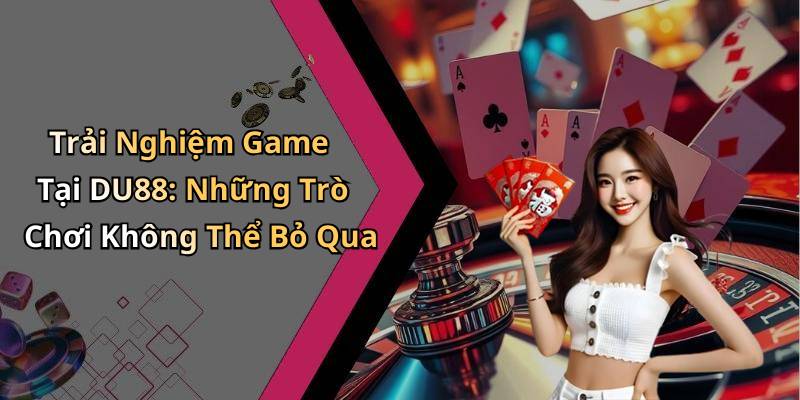 Trải Nghiệm Game Tại DU88: Những Trò Chơi Không Thể Bỏ Qua
