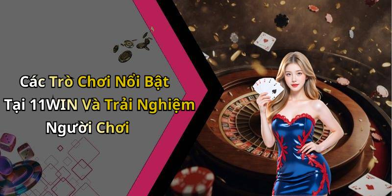 Các Trò Chơi Nổi Bật Tại 11WIN Và Trải Nghiệm Người Chơi