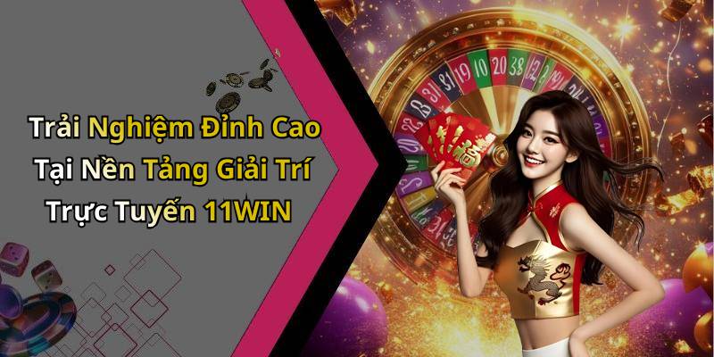 Trải Nghiệm Đỉnh Cao Tại Nền Tảng Giải Trí Trực Tuyến 11WIN