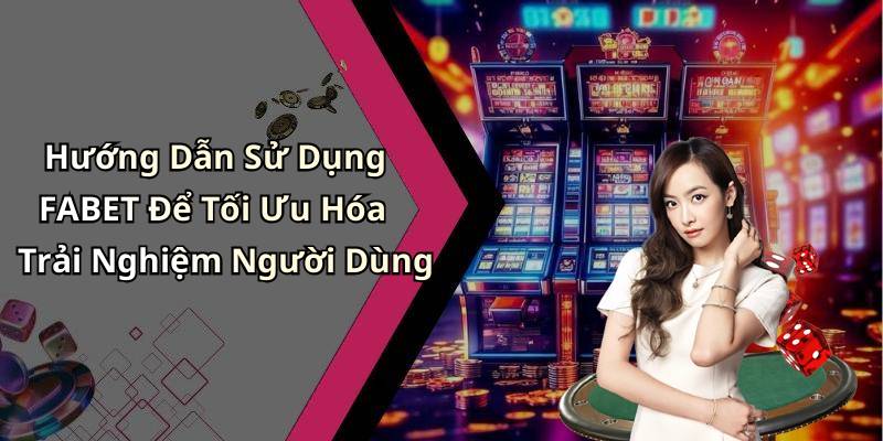 Hướng Dẫn Sử Dụng FABET Để Tối Ưu Hóa Trải Nghiệm Người Dùng