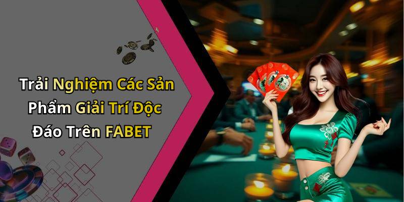 Trải Nghiệm Các Sản Phẩm Giải Trí Độc Đáo Trên FABET