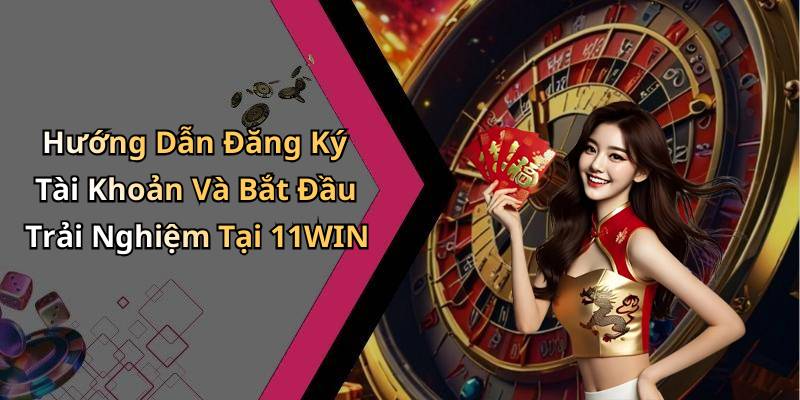 Hướng Dẫn Đăng Ký Tài Khoản Và Bắt Đầu Trải Nghiệm Tại 11WIN