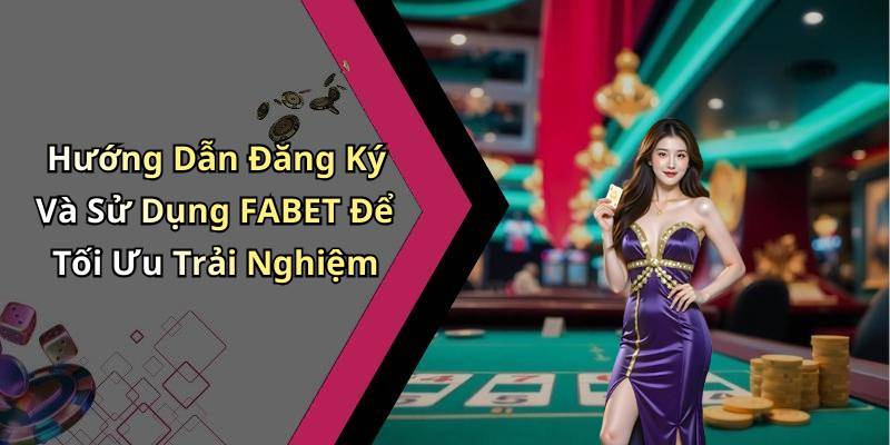 Hướng Dẫn Đăng Ký Và Sử Dụng FABET Để Tối Ưu Trải Nghiệm