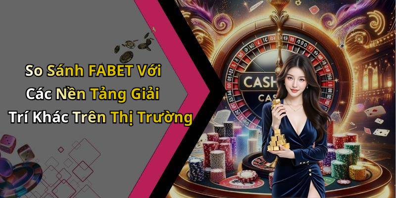 So Sánh FABET Với Các Nền Tảng Giải Trí Khác Trên Thị Trường