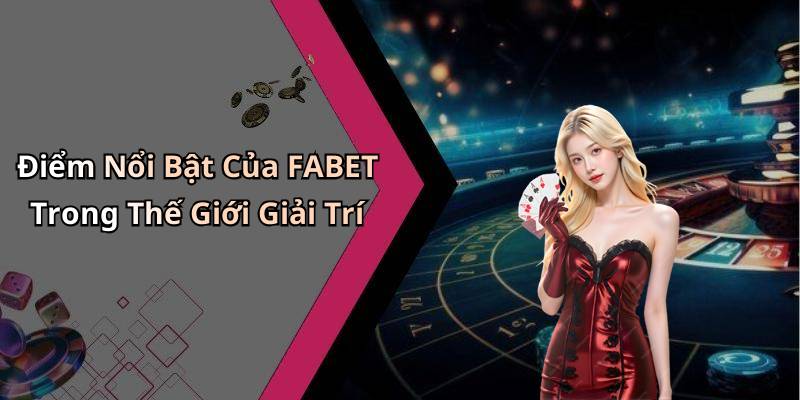 Điểm Nổi Bật Của FABET Trong Thế Giới Giải Trí