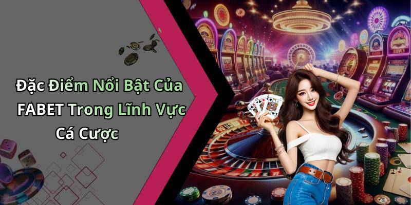 Đặc Điểm Nổi Bật Của FABET Trong Lĩnh Vực Cá Cược
