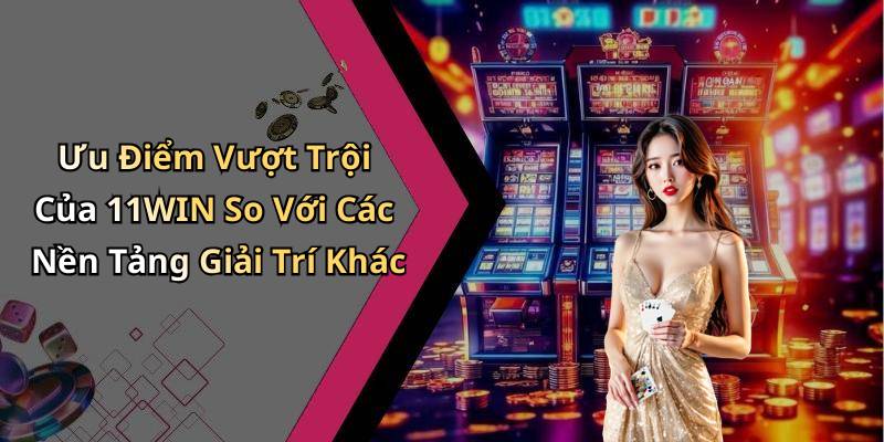 Ưu Điểm Vượt Trội Của 11WIN So Với Các Nền Tảng Giải Trí Khác
