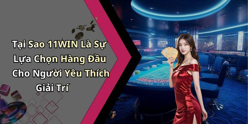 Tại Sao 11WIN Là Sự Lựa Chọn Hàng Đầu Cho Người Yêu Thích Giải Trí