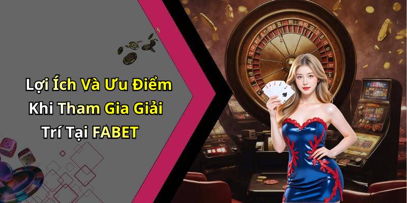 Lợi Ích Và Ưu Điểm Khi Tham Gia Giải Trí Tại FABET