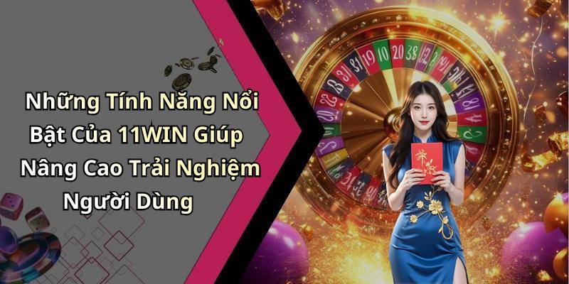 Những Tính Năng Nổi Bật Của 11WIN Giúp Nâng Cao Trải Nghiệm Người Dùng