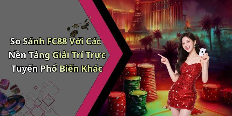 So Sánh FC88 Với Các Nền Tảng Giải Trí Trực Tuyến Phổ Biến Khác