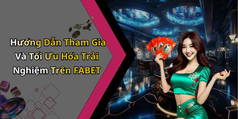 Hướng Dẫn Tham Gia Và Tối Ưu Hóa Trải Nghiệm Trên FABET