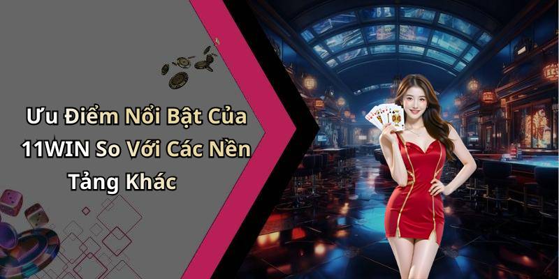 Ưu Điểm Nổi Bật Của 11WIN So Với Các Nền Tảng Khác