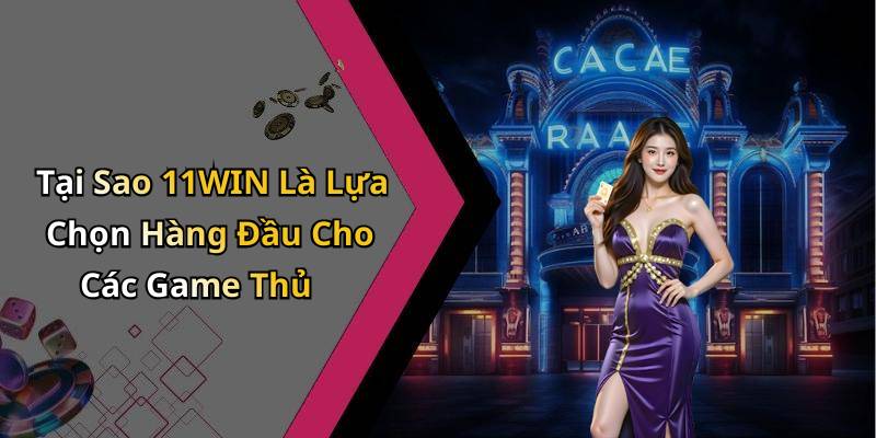 Tại Sao 11WIN Là Lựa Chọn Hàng Đầu Cho Các Game Thủ