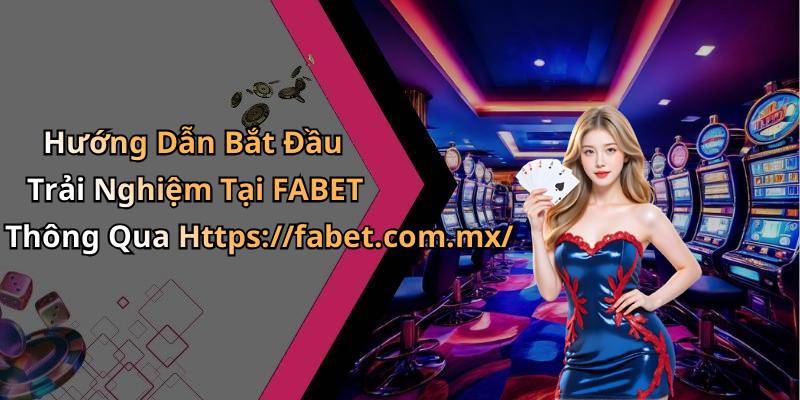 Hướng Dẫn Bắt Đầu Trải Nghiệm Tại FABET Thông Qua Https://fabet.com.mx/