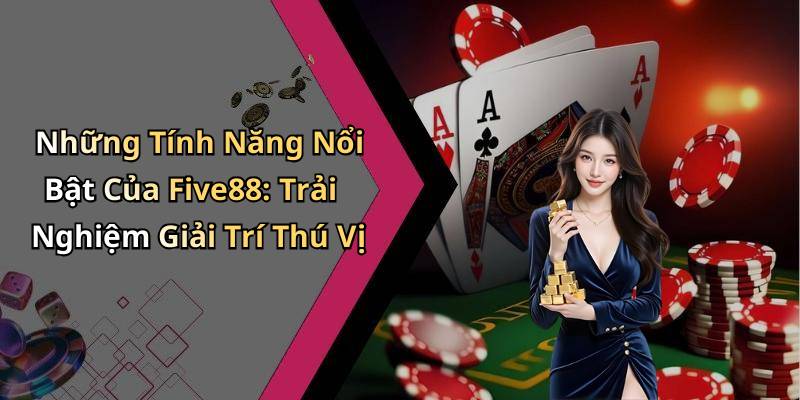 Những Tính Năng Nổi Bật Của Five88: Trải Nghiệm Giải Trí Thú Vị