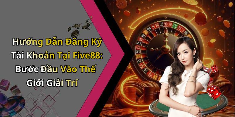 Hướng Dẫn Đăng Ký Tài Khoản Tại Five88: Bước Đầu Vào Thế Giới Giải Trí