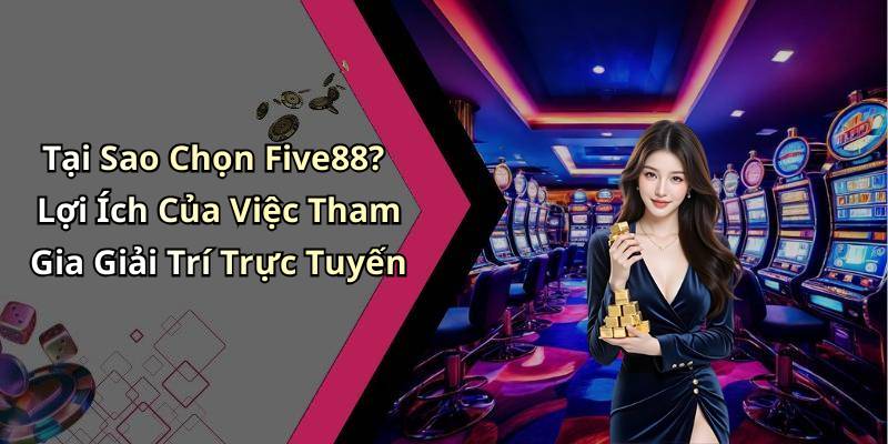 Tại Sao Chọn Five88? Lợi Ích Của Việc Tham Gia Giải Trí Trực Tuyến