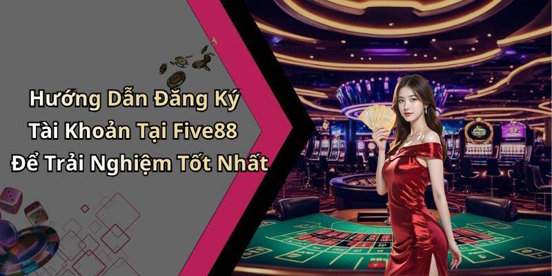 Hướng Dẫn Đăng Ký Tài Khoản Tại Five88 Để Trải Nghiệm Tốt Nhất
