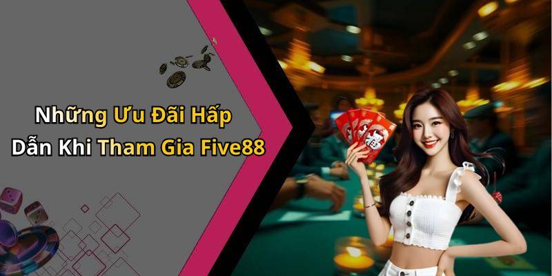 Những Ưu Đãi Hấp Dẫn Khi Tham Gia Five88