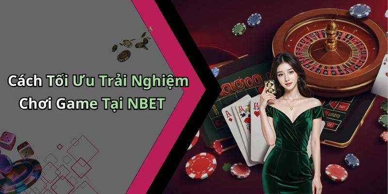 Cách Tối Ưu Trải Nghiệm Chơi Game Tại NBET