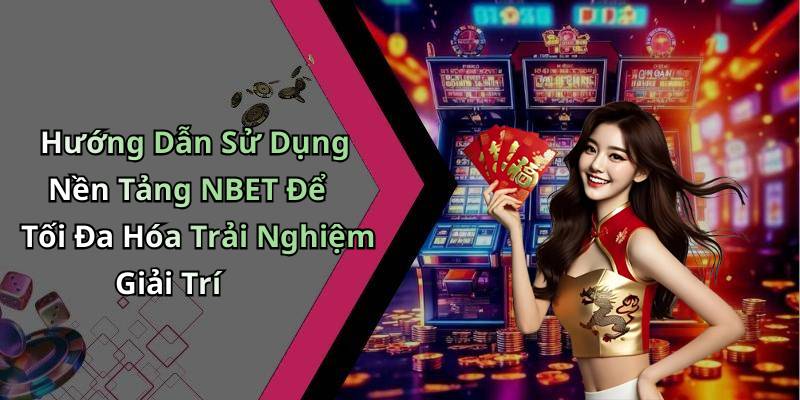 Hướng Dẫn Sử Dụng Nền Tảng NBET Để Tối Đa Hóa Trải Nghiệm Giải Trí