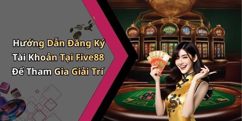 Hướng Dẫn Đăng Ký Tài Khoản Tại Five88 Để Tham Gia Giải Trí